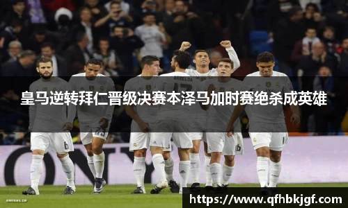 皇马逆转拜仁晋级决赛本泽马加时赛绝杀成英雄