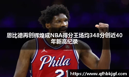 恩比德再创辉煌成NBA得分王场均348分创近40年新高纪录